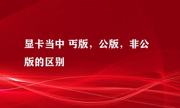 显卡当中 丐版，公版，非公版的区别