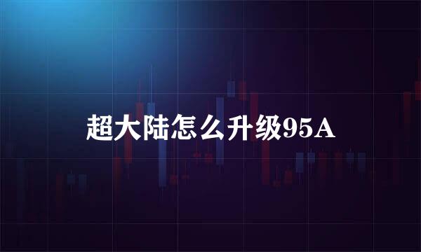 超大陆怎么升级95A