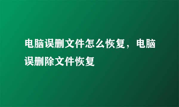 电脑误删文件怎么恢复，电脑误删除文件恢复