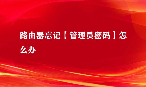 路由器忘记【管理员密码】怎么办