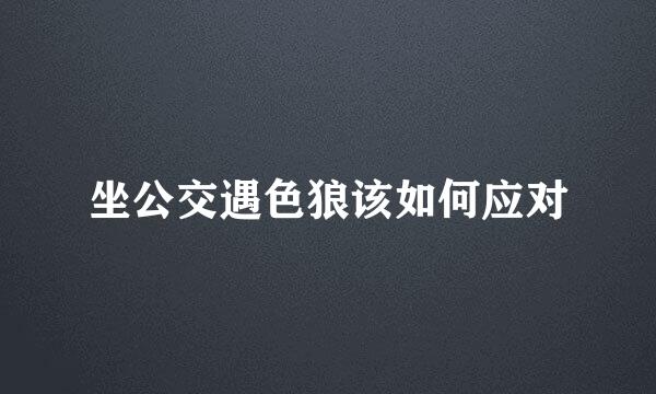 坐公交遇色狼该如何应对