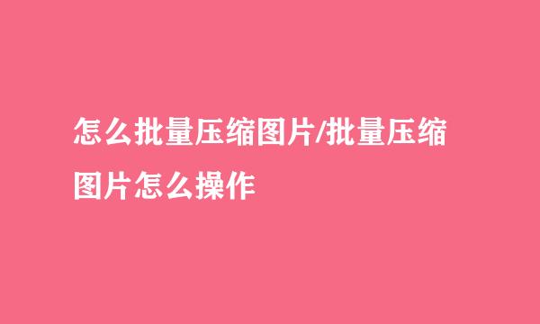 怎么批量压缩图片/批量压缩图片怎么操作