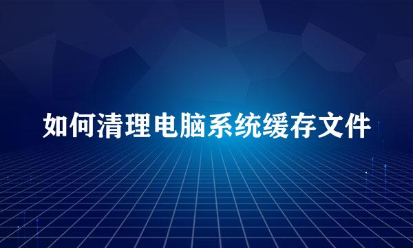 如何清理电脑系统缓存文件