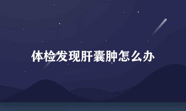 体检发现肝囊肿怎么办