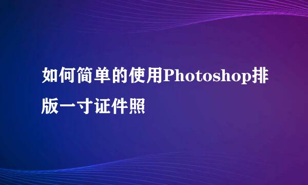 如何简单的使用Photoshop排版一寸证件照