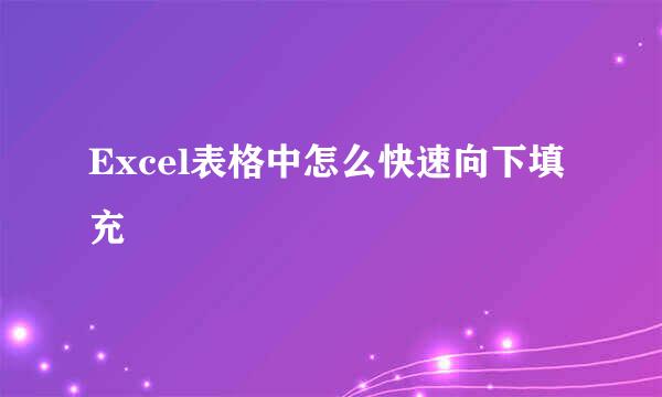 Excel表格中怎么快速向下填充