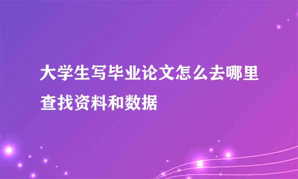 大学生写毕业论文怎么去哪里查找资料和数据