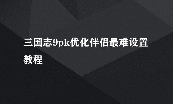 三国志9pk优化伴侣最难设置教程