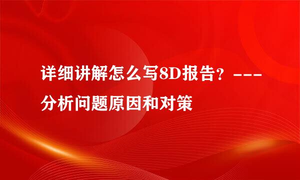 详细讲解怎么写8D报告？---分析问题原因和对策