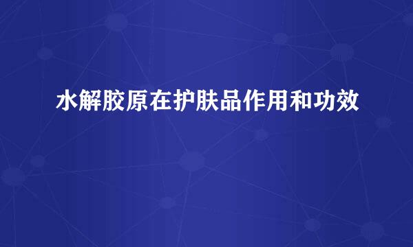 水解胶原在护肤品作用和功效