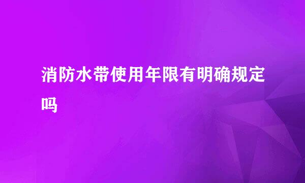 消防水带使用年限有明确规定吗
