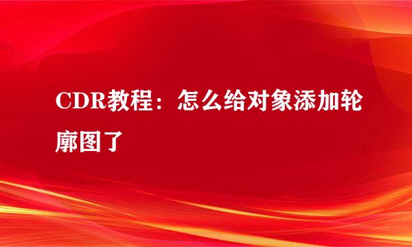 CDR教程：怎么给对象添加轮廓图了