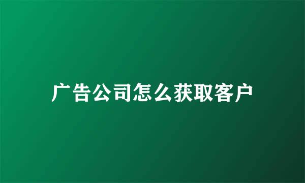 广告公司怎么获取客户