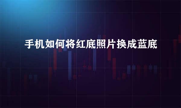 手机如何将红底照片换成蓝底