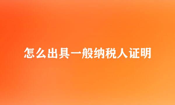 怎么出具一般纳税人证明