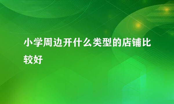 小学周边开什么类型的店铺比较好