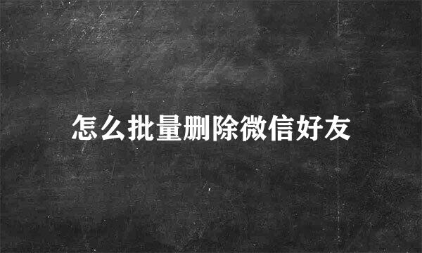 怎么批量删除微信好友