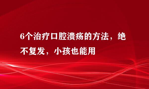 6个治疗口腔溃疡的方法，绝不复发，小孩也能用