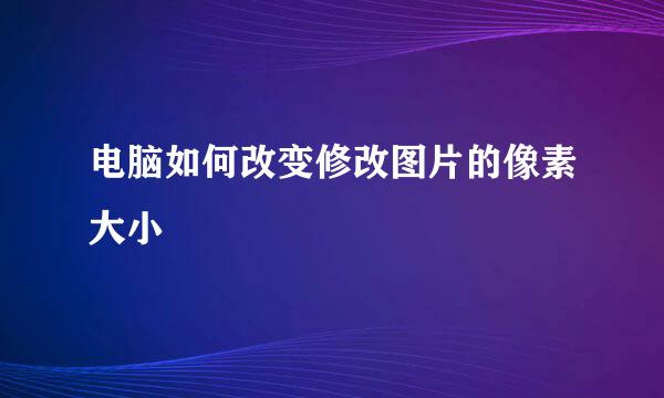 电脑如何改变修改图片的像素大小
