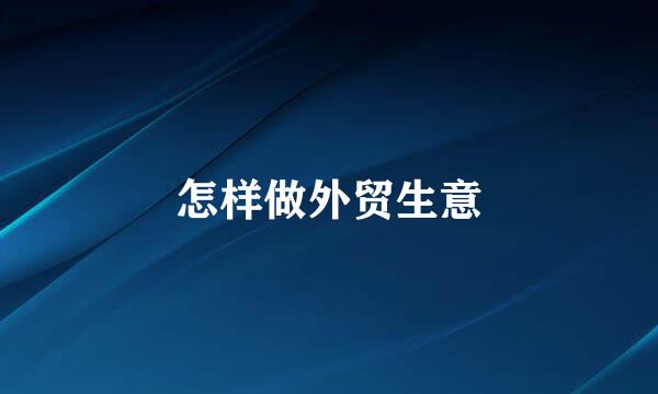 怎样做外贸生意