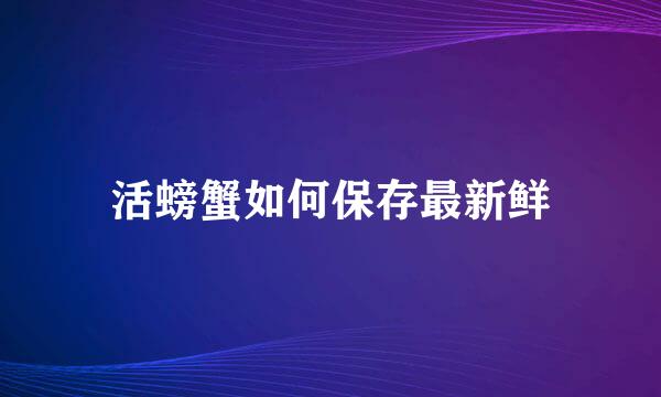 活螃蟹如何保存最新鲜