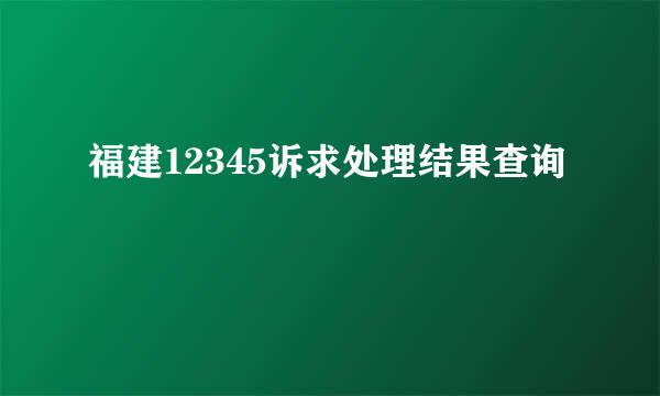 福建12345诉求处理结果查询