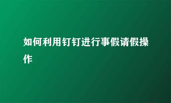 如何利用钉钉进行事假请假操作