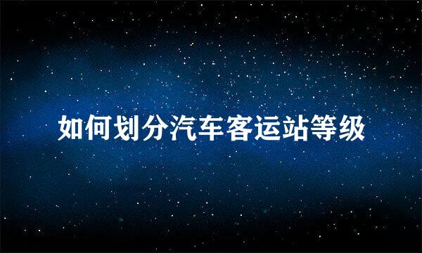 如何划分汽车客运站等级