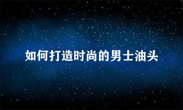如何打造时尚的男士油头