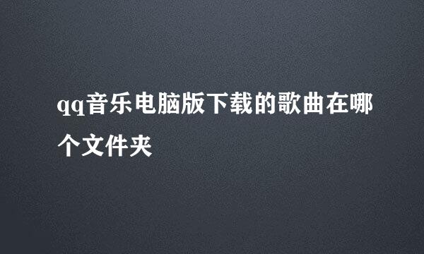 qq音乐电脑版下载的歌曲在哪个文件夹