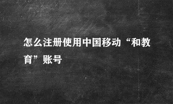 怎么注册使用中国移动“和教育”账号