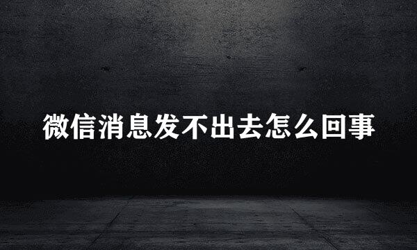 微信消息发不出去怎么回事