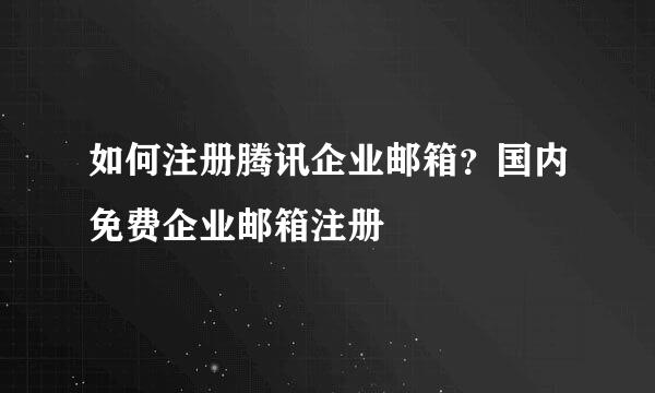 如何注册腾讯企业邮箱？国内免费企业邮箱注册