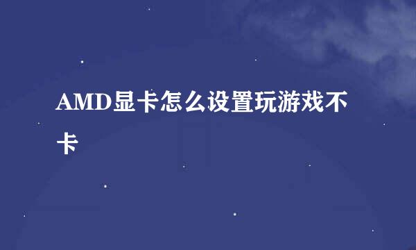 AMD显卡怎么设置玩游戏不卡