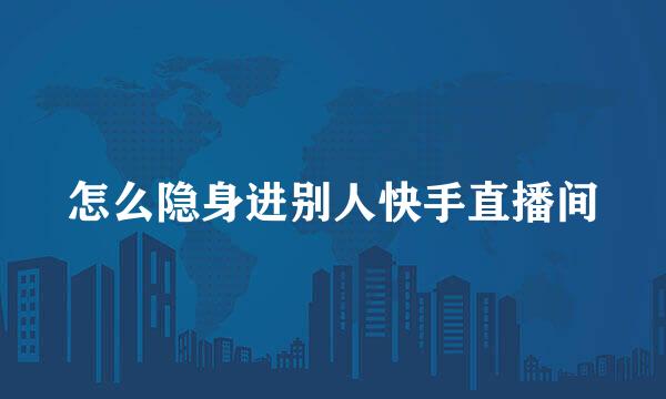 怎么隐身进别人快手直播间