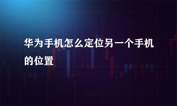 华为手机怎么定位另一个手机的位置