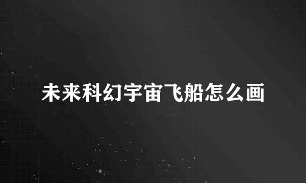 未来科幻宇宙飞船怎么画