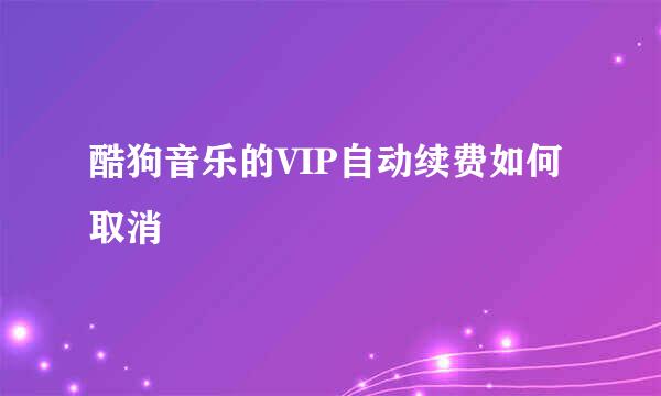酷狗音乐的VIP自动续费如何取消