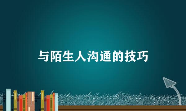 与陌生人沟通的技巧