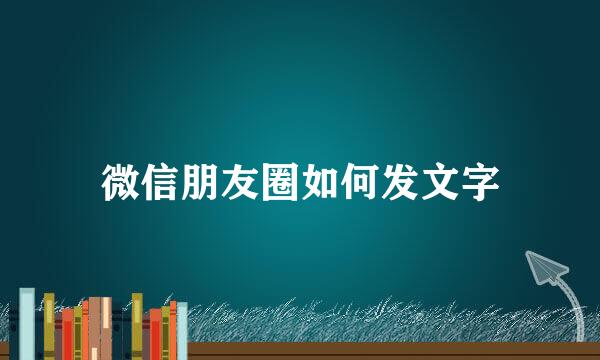 微信朋友圈如何发文字