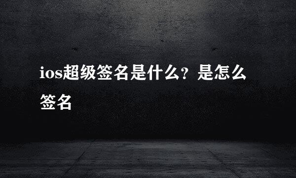 ios超级签名是什么？是怎么签名