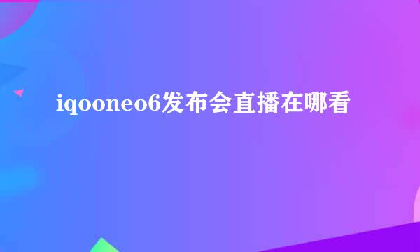 iqooneo6发布会直播在哪看