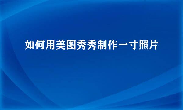 如何用美图秀秀制作一寸照片