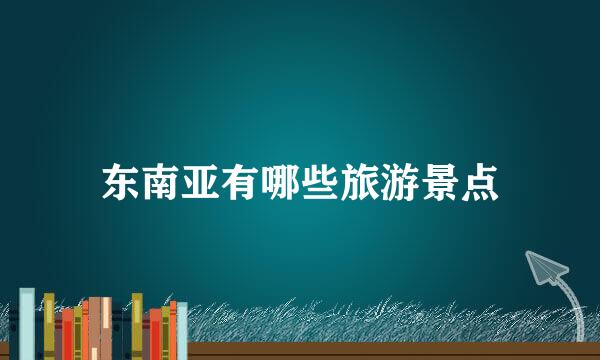 东南亚有哪些旅游景点