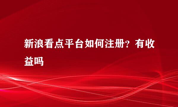 新浪看点平台如何注册？有收益吗