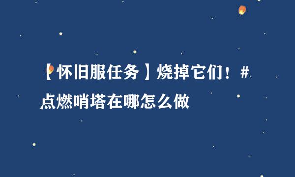 【怀旧服任务】烧掉它们！#点燃哨塔在哪怎么做