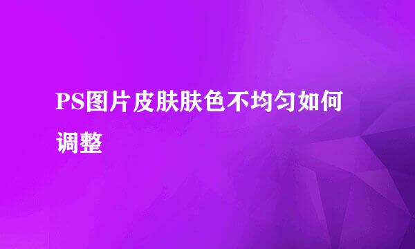 PS图片皮肤肤色不均匀如何调整