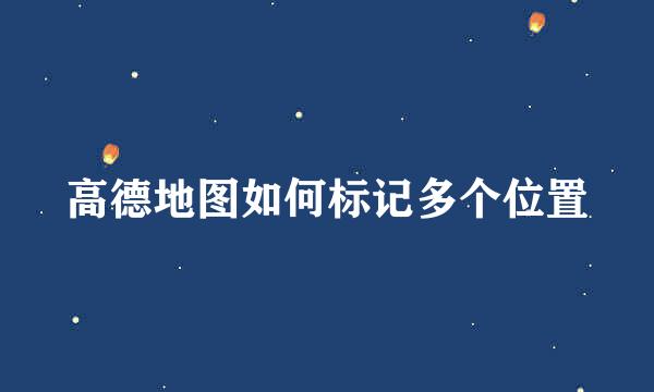高德地图如何标记多个位置