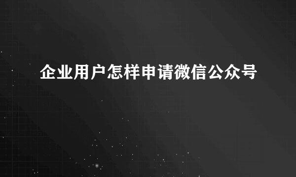 企业用户怎样申请微信公众号