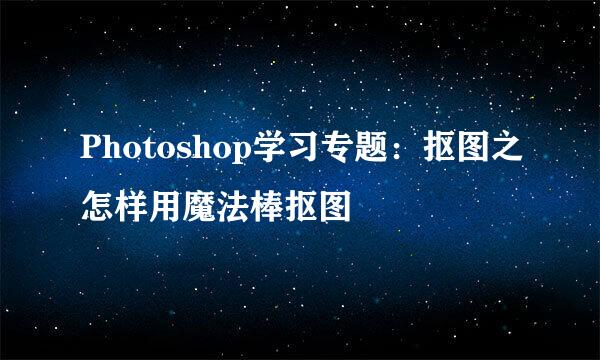 Photoshop学习专题：抠图之怎样用魔法棒抠图